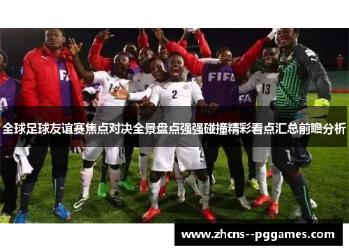 全球足球友谊赛焦点对决全景盘点强强碰撞精彩看点汇总前瞻分析