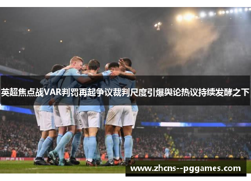 英超焦点战VAR判罚再起争议裁判尺度引爆舆论热议持续发酵之下