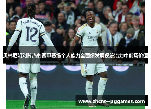 贝林厄姆对阵热刺西甲赛场个人能力全面爆发展现统治力中前场价值