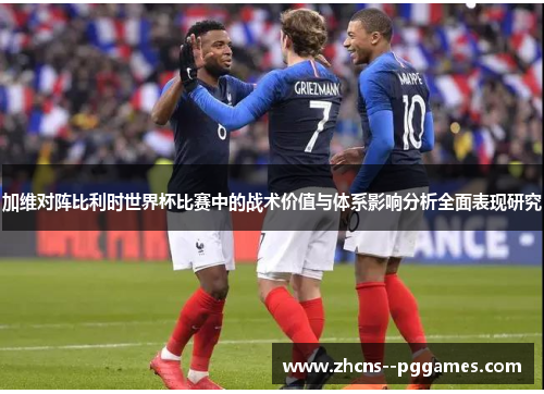 加维对阵比利时世界杯比赛中的战术价值与体系影响分析全面表现研究 加维对阵比利时世界杯比赛中的战术价值与体系影响分析全面表现研究