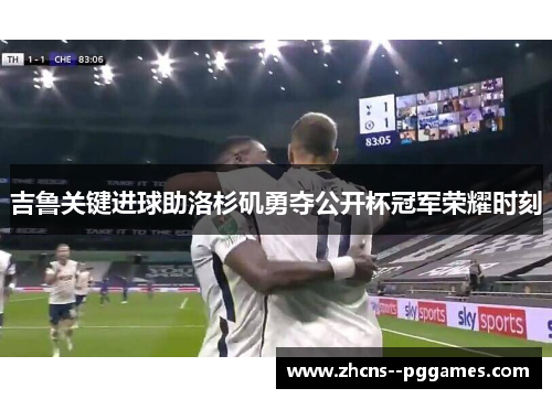 吉鲁关键进球助洛杉矶勇夺公开杯冠军荣耀时刻