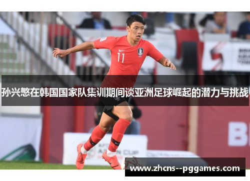 孙兴慜在韩国国家队集训期间谈亚洲足球崛起的潜力与挑战 孙兴慜在韩国国家队集训期间谈亚洲足球崛起的潜力与挑战