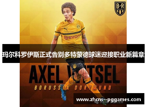 玛尔科罗伊斯正式告别多特蒙德球迷迎接职业新篇章
