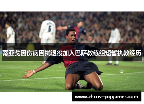 蒂亚戈因伤病困扰退役加入巴萨教练组短暂执教经历 蒂亚戈因伤病困扰退役加入巴萨教练组短暂执教经历