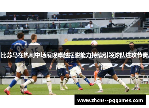 比苏马在热刺中场展现卓越摆脱能力持续引领球队进攻节奏 比苏马在热刺中场展现卓越摆脱能力持续引领球队进攻节奏