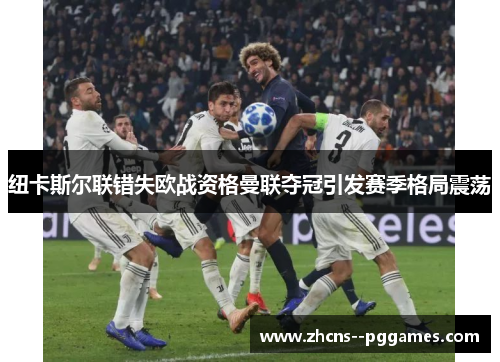 纽卡斯尔联错失欧战资格曼联夺冠引发赛季格局震荡 纽卡斯尔联错失欧战资格曼联夺冠引发赛季格局震荡