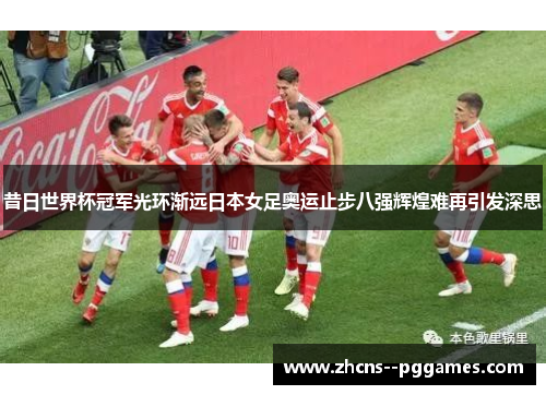 昔日世界杯冠军光环渐远日本女足奥运止步八强辉煌难再引发深思 昔日世界杯冠军光环渐远日本女足奥运止步八强辉煌难再引发深思