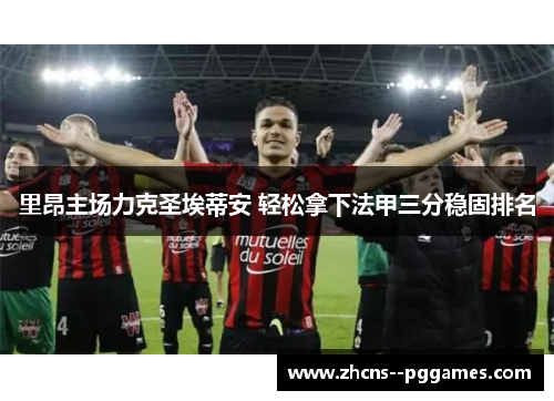 里昂主场力克圣埃蒂安 轻松拿下法甲三分稳固排名 里昂主场力克圣埃蒂安 轻松拿下法甲三分稳固排名