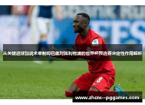 从关键进球到战术牵制姆巴佩对阵利物浦的世界杯预选赛决定性作用解析 从关键进球到战术牵制姆巴佩对阵利物浦的世界杯预选赛决定性作用解析