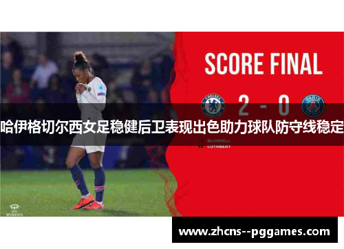 哈伊格切尔西女足稳健后卫表现出色助力球队防守线稳定 哈伊格切尔西女足稳健后卫表现出色助力球队防守线稳定