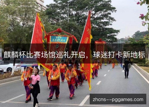 麒麟杯比赛场馆巡礼开启，球迷打卡新地标
