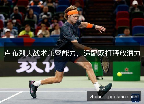 卢布列夫战术兼容能力，适配双打释放潜力